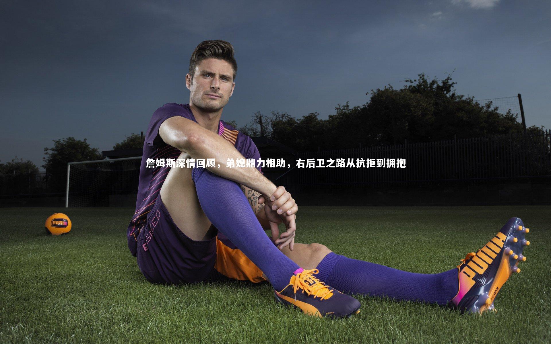 詹姆斯深情回顾，弟媳鼎力相助，右后卫之路从抗拒到拥抱